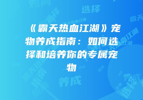 《霸天热血江湖》宠物养成指南：如何选择和培养你的专属宠物