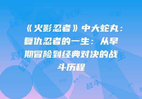 《火影忍者》中大蛇丸：复仇忍者的一生：从早期冒险到经典对决的战斗历程