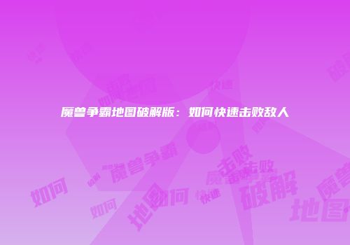 魔兽争霸地图破解版：如何快速击败敌人