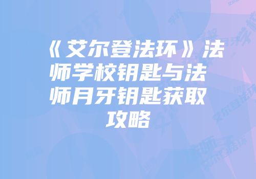 《艾尔登法环》法师学校钥匙与法师月牙钥匙获取攻略