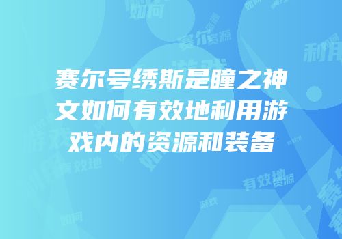 赛尔号绣斯是瞳之神文如何有效地利用游戏内的资源和装备