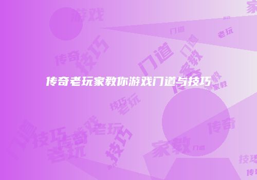 传奇老玩家教你游戏门道与技巧