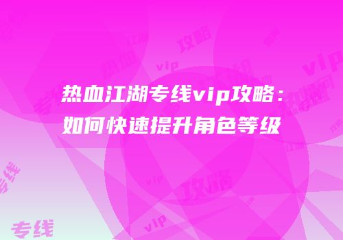 热血江湖专线vip攻略：如何快速提升角色等级