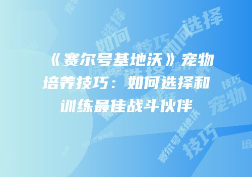 《赛尔号基地沃》宠物培养技巧：如何选择和训练最佳战斗伙伴
