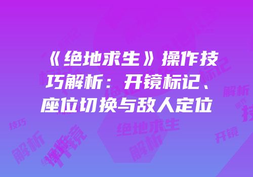 《绝地求生》操作技巧解析：开镜标记、座位切换与敌人定位