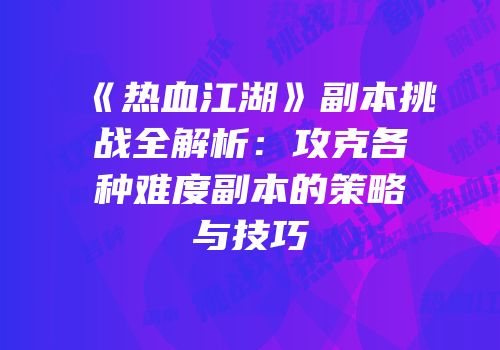 《热血江湖》副本挑战全解析：攻克各种难度副本的策略与技巧