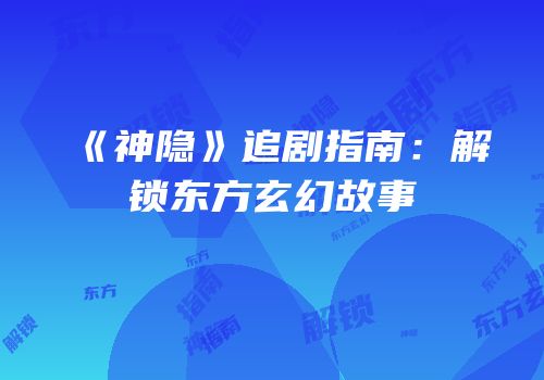 《神隐》追剧指南：解锁东方玄幻故事