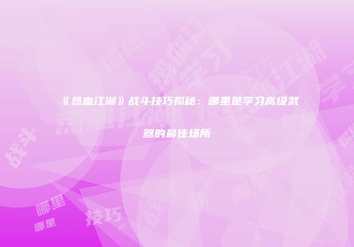 《热血江湖》战斗技巧揭秘:哪里是学习高级武器的最佳场所