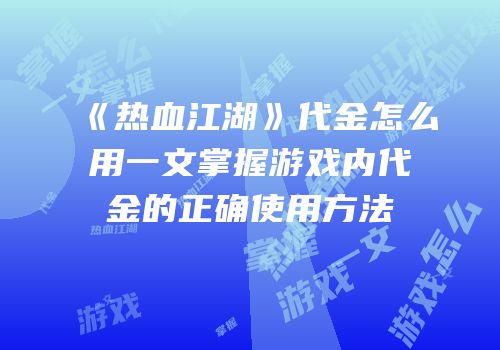 《热血江湖》代金怎么用一文掌握游戏内代金的正确使用方法