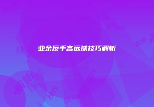 业余反手高远球技巧解析