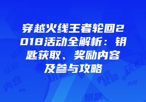 穿越火线王者轮回2018活动全解析：钥匙获取、奖励内容及参与攻略