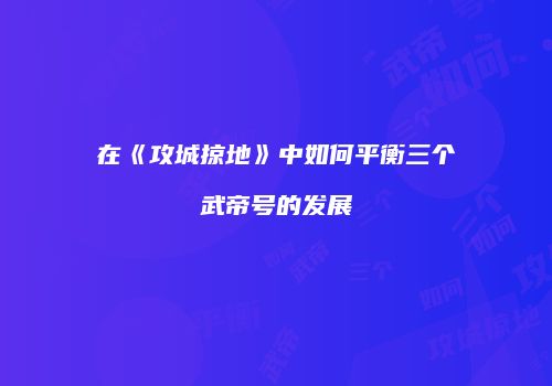 在《攻城掠地》中如何平衡三个武帝号的发展