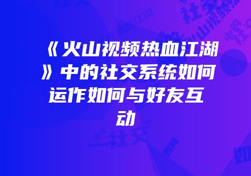 《火山视频热血江湖》中的社交系统如何运作如何与好友互动