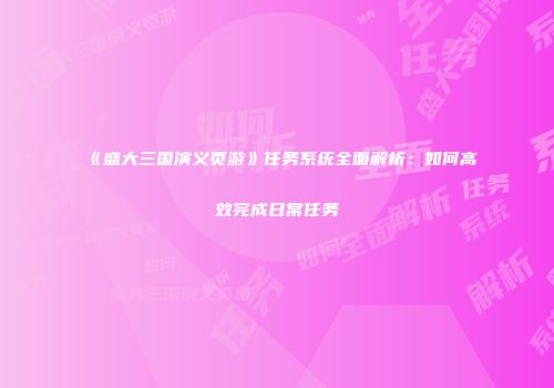 《盛大三国演义页游》任务系统全面解析：如何高效完成日常任务