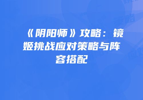 《阴阳师》攻略：镜姬挑战应对策略与阵容搭配