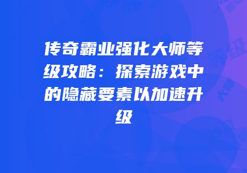 传奇霸业强化大师等级攻略：探索游戏中的隐藏要素以加速升级