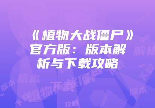 《植物大战僵尸》官方版：版本解析与下载攻略