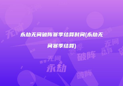 永劫无间破阵赛季结算时间(永劫无间赛季结算)