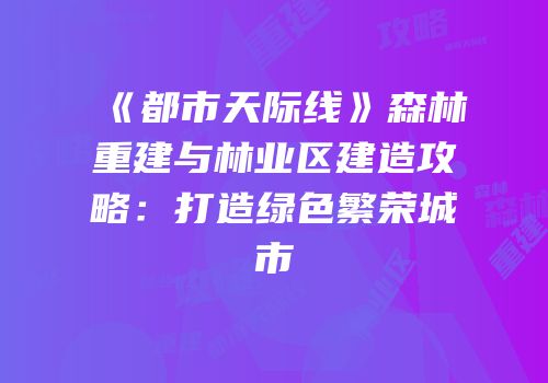《都市天际线》森林重建与林业区建造攻略：打造绿色繁荣城市