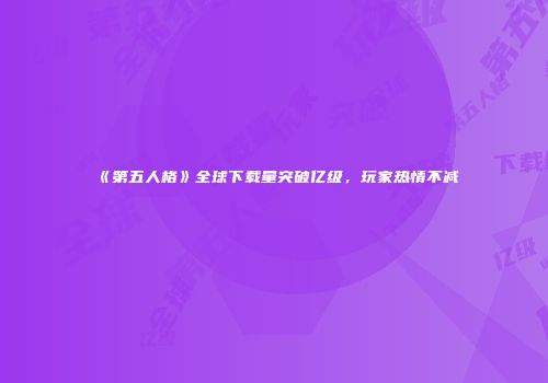 《第五人格》全球下载量突破亿级，玩家热情不减