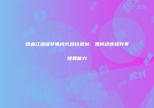 热血江湖级琴师成长路径规划：如何稳步提升等级和能力