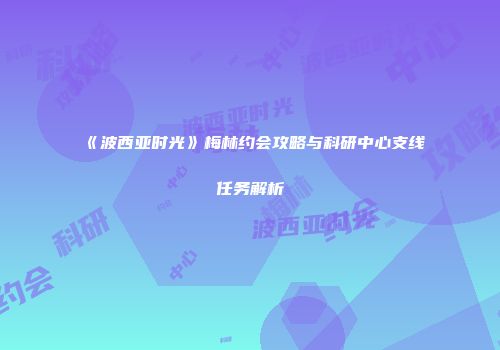 《波西亚时光》梅林约会攻略与科研中心支线任务解析