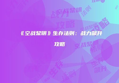 《空战黎明》生存法则：战力飙升攻略