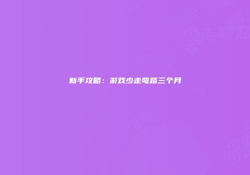 新手攻略：游戏少走弯路三个月