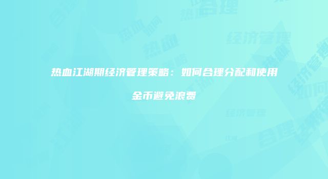 热血江湖期经济管理策略：如何合理分配和使用金币避免浪费