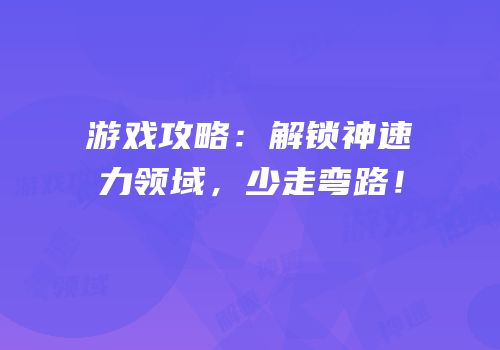 游戏攻略：解锁神速力领域，少走弯路！
