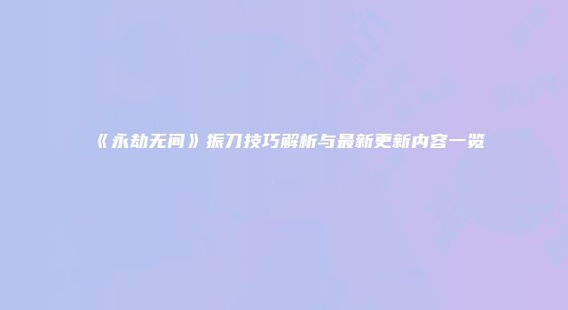《永劫无间》振刀技巧解析与最新更新内容一览