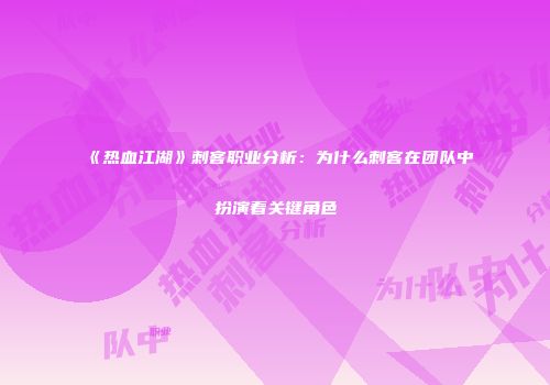 《热血江湖》刺客职业分析：为什么刺客在团队中扮演着关键角色