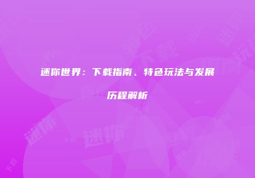迷你世界：下载指南、特色玩法与发展历程解析