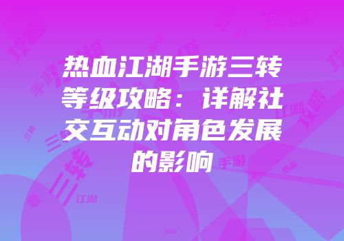 热血江湖手游三转等级攻略：详解社交互动对角色发展的影响