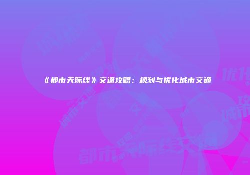 《都市天际线》交通攻略：规划与优化城市交通