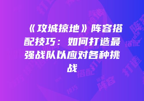 《攻城掠地》阵容搭配技巧：如何打造最强战队以应对各种挑战