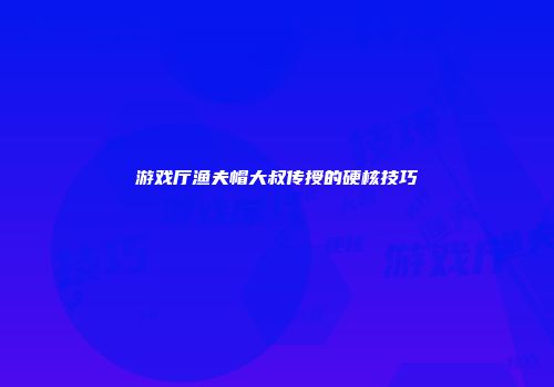 游戏厅渔夫帽大叔传授的硬核技巧