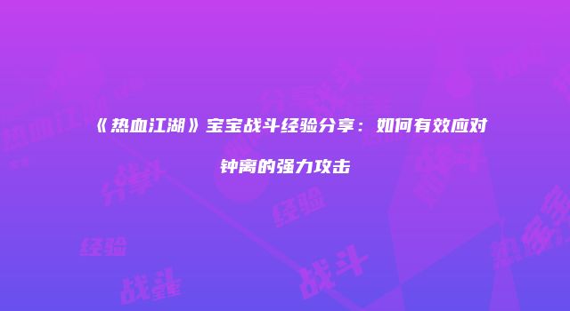 《热血江湖》宝宝战斗经验分享：如何有效应对钟离的强力攻击