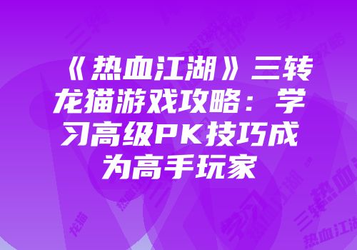 《热血江湖》三转龙猫游戏攻略:学习高级PK技巧成为高手玩家