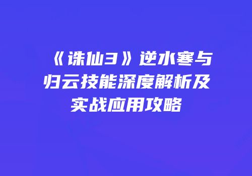 《诛仙3》逆水寒与归云技能深度解析及实战应用攻略