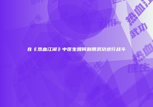 在《热血江湖》中医生如何利用武功进行战斗