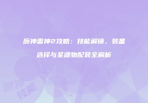原神雷神2攻略：技能解锁、装备选择与圣遗物配装全解析