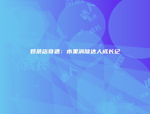 奶茶店奇遇：水果消除达人成长记