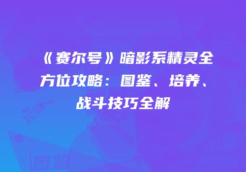 《赛尔号》暗影系精灵全方位攻略：图鉴、培养、战斗技巧全解