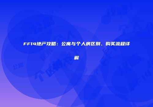 FF14地产攻略：公寓与个人房区别、购买流程详解