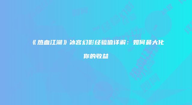 《热血江湖》冰宫幻影经验值详解：如何最大化你的收益