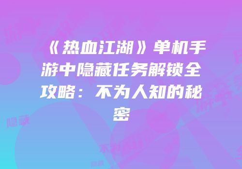 《热血江湖》单机手游中隐藏任务解锁全攻略：不为人知的秘密