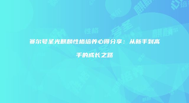 赛尔号圣光麒麟性格培养心得分享：从新手到高手的成长之路