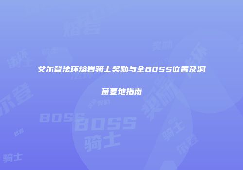 艾尔登法环熔岩骑士奖励与全BOSS位置及洞窟墓地指南