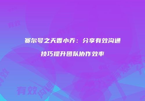 赛尔号之天香小乔：分享有效沟通技巧提升团队协作效率